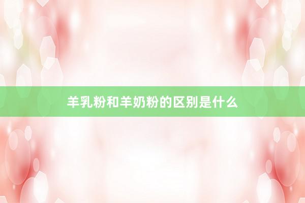 羊乳粉和羊奶粉的区别是什么