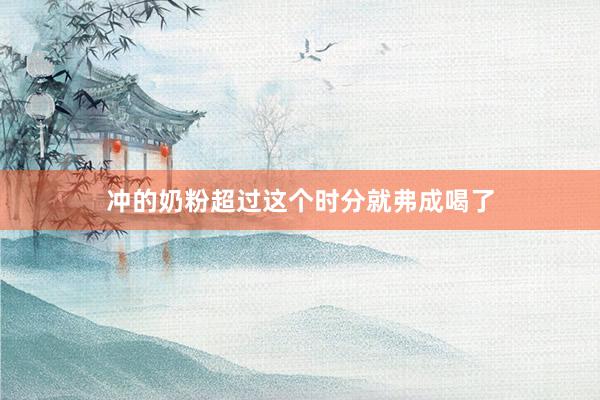 冲的奶粉超过这个时分就弗成喝了