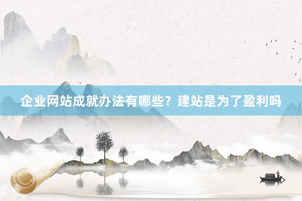 企业网站成就办法有哪些？建站是为了盈利吗