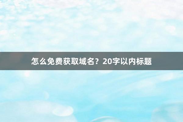 怎么免费获取域名？20字以内标题