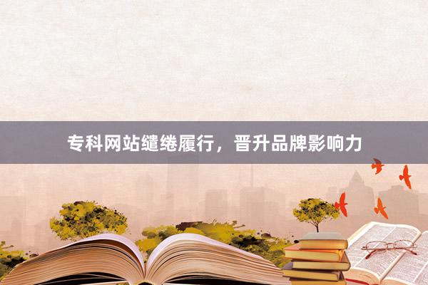 专科网站缱绻履行，晋升品牌影响力